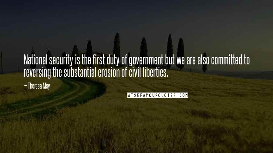 Theresa May Quotes: National security is the first duty of government but we are also committed to reversing the substantial erosion of civil liberties.