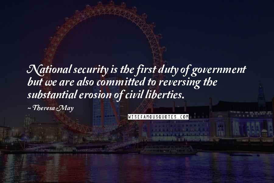 Theresa May Quotes: National security is the first duty of government but we are also committed to reversing the substantial erosion of civil liberties.