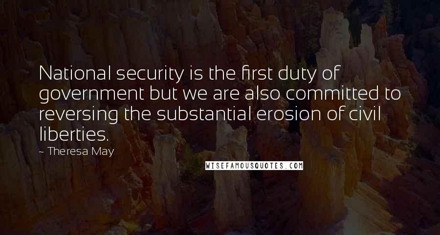 Theresa May Quotes: National security is the first duty of government but we are also committed to reversing the substantial erosion of civil liberties.