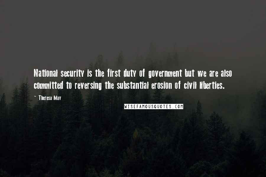 Theresa May Quotes: National security is the first duty of government but we are also committed to reversing the substantial erosion of civil liberties.