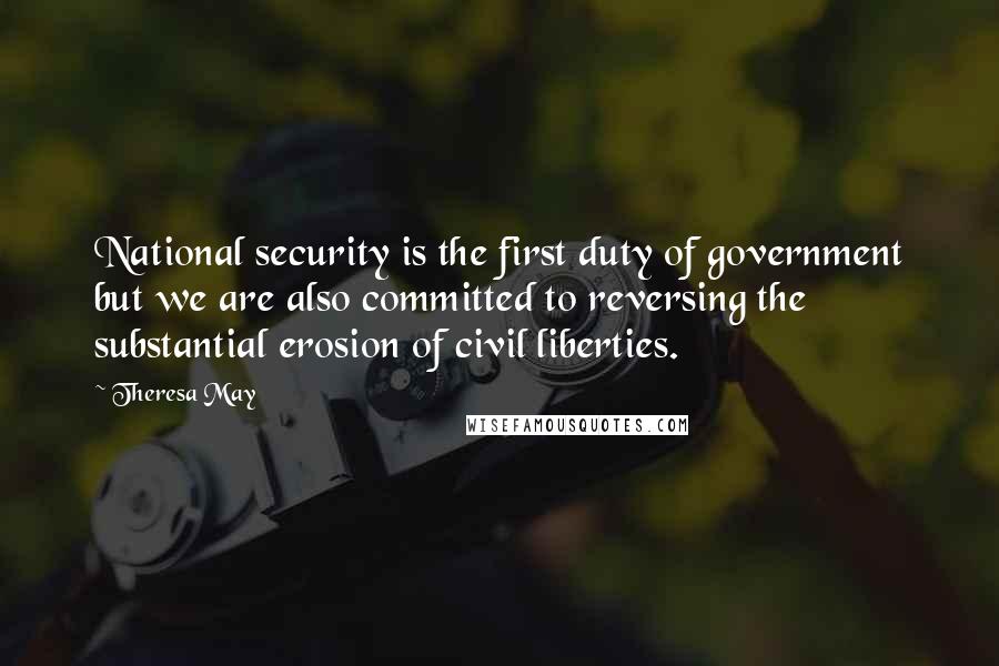 Theresa May Quotes: National security is the first duty of government but we are also committed to reversing the substantial erosion of civil liberties.