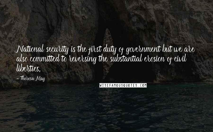 Theresa May Quotes: National security is the first duty of government but we are also committed to reversing the substantial erosion of civil liberties.