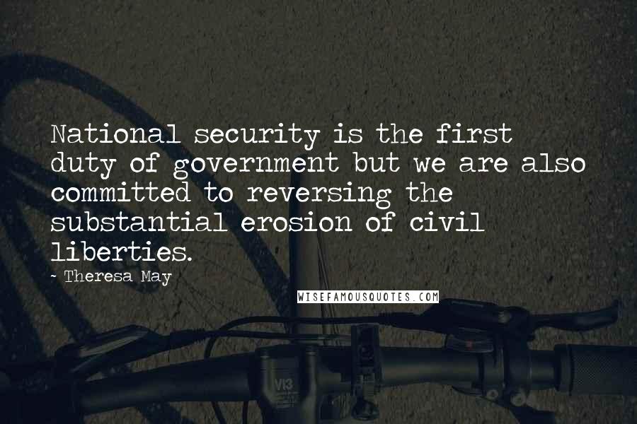 Theresa May Quotes: National security is the first duty of government but we are also committed to reversing the substantial erosion of civil liberties.