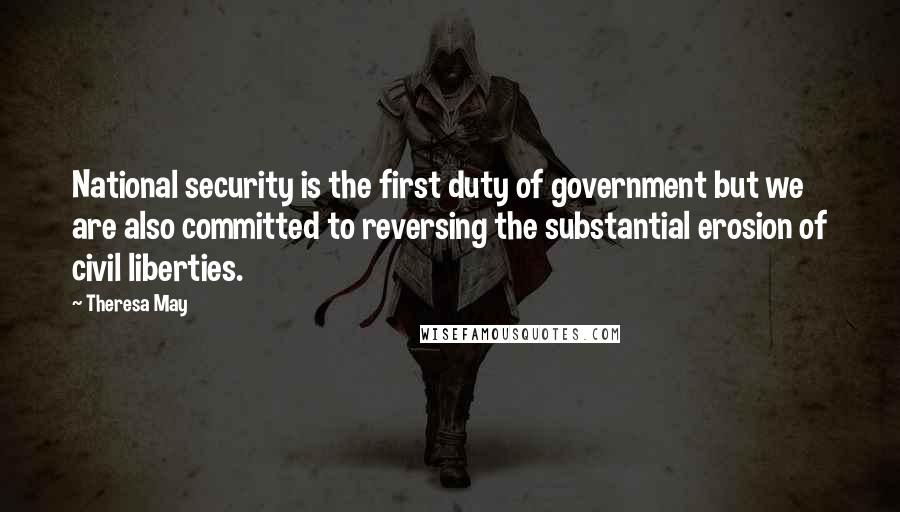 Theresa May Quotes: National security is the first duty of government but we are also committed to reversing the substantial erosion of civil liberties.