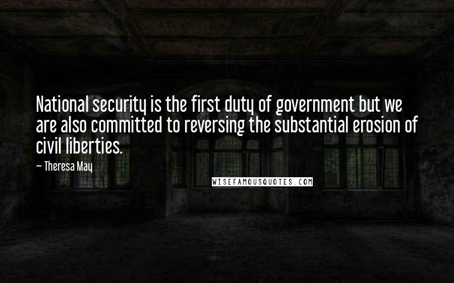 Theresa May Quotes: National security is the first duty of government but we are also committed to reversing the substantial erosion of civil liberties.