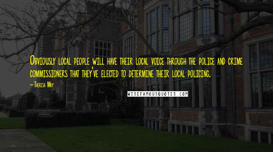 Theresa May Quotes: Obviously local people will have their local voice through the police and crime commissioners that they've elected to determine their local policing.