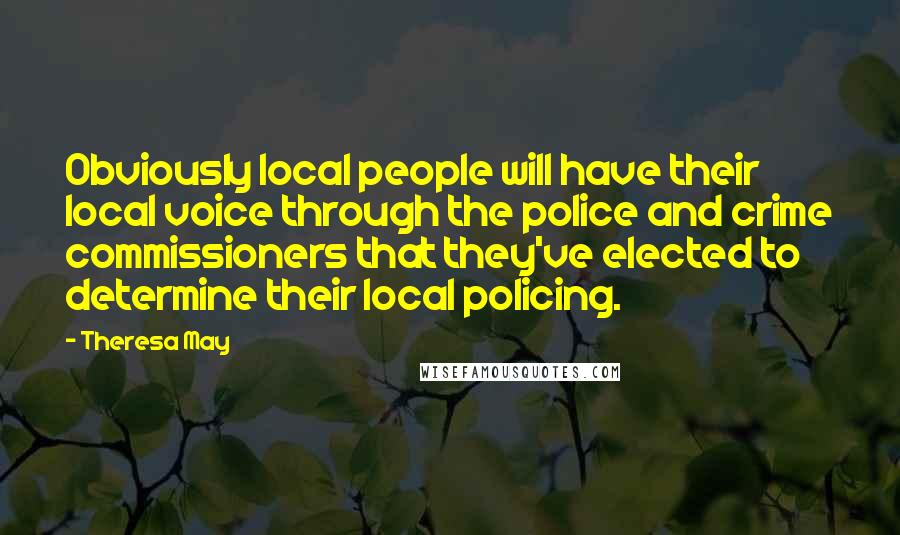 Theresa May Quotes: Obviously local people will have their local voice through the police and crime commissioners that they've elected to determine their local policing.