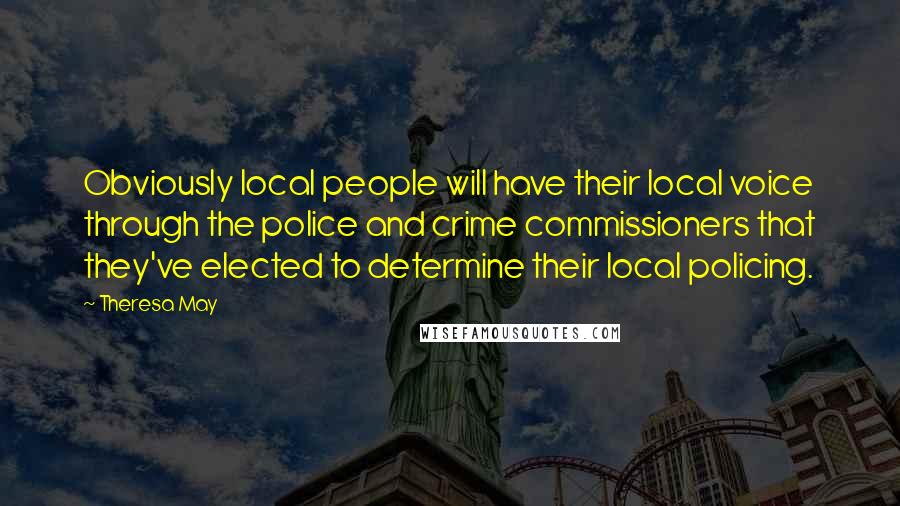 Theresa May Quotes: Obviously local people will have their local voice through the police and crime commissioners that they've elected to determine their local policing.