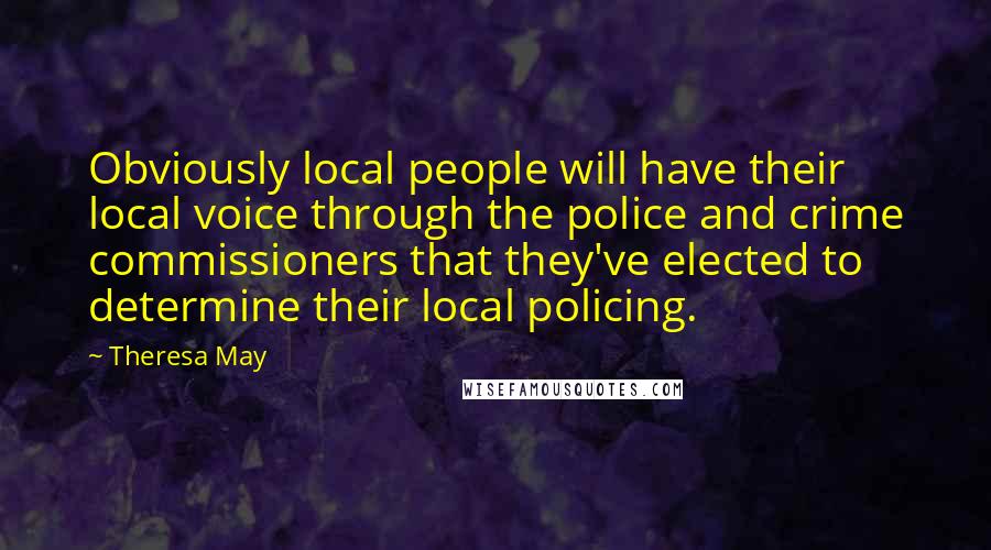 Theresa May Quotes: Obviously local people will have their local voice through the police and crime commissioners that they've elected to determine their local policing.