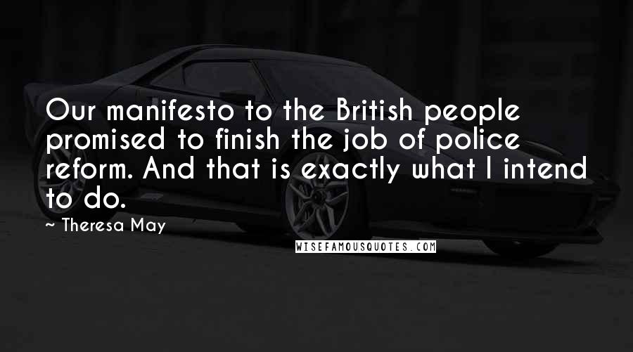 Theresa May Quotes: Our manifesto to the British people promised to finish the job of police reform. And that is exactly what I intend to do.