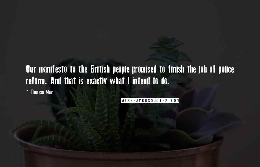 Theresa May Quotes: Our manifesto to the British people promised to finish the job of police reform. And that is exactly what I intend to do.