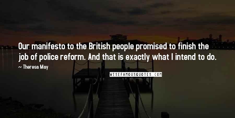 Theresa May Quotes: Our manifesto to the British people promised to finish the job of police reform. And that is exactly what I intend to do.