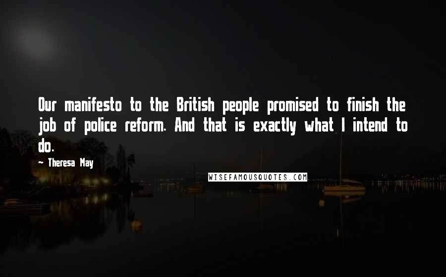 Theresa May Quotes: Our manifesto to the British people promised to finish the job of police reform. And that is exactly what I intend to do.