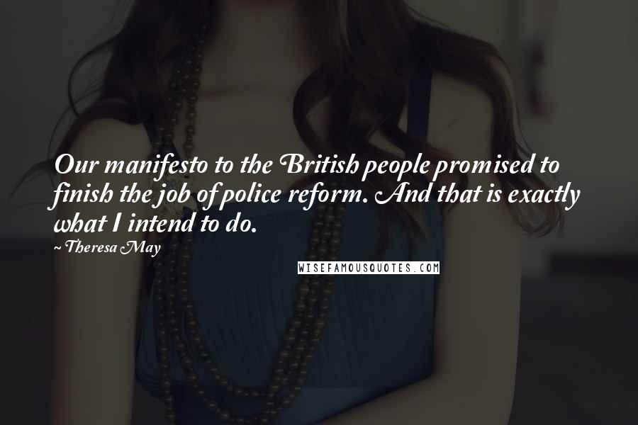 Theresa May Quotes: Our manifesto to the British people promised to finish the job of police reform. And that is exactly what I intend to do.