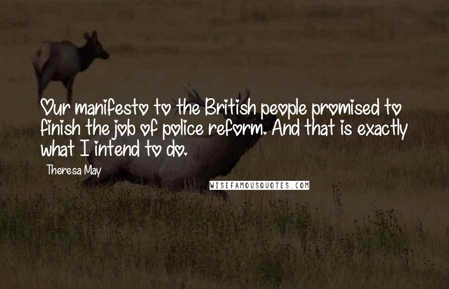 Theresa May Quotes: Our manifesto to the British people promised to finish the job of police reform. And that is exactly what I intend to do.