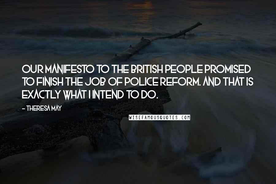Theresa May Quotes: Our manifesto to the British people promised to finish the job of police reform. And that is exactly what I intend to do.