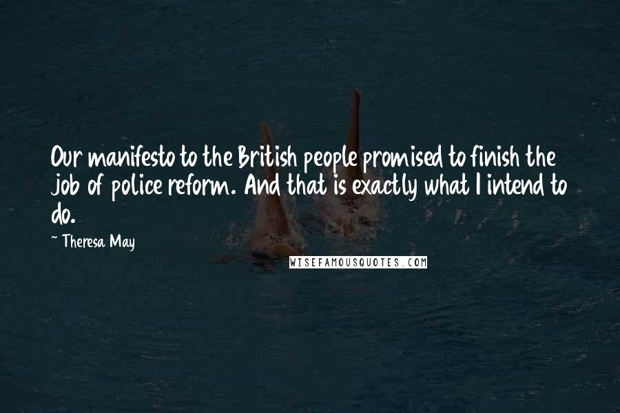 Theresa May Quotes: Our manifesto to the British people promised to finish the job of police reform. And that is exactly what I intend to do.