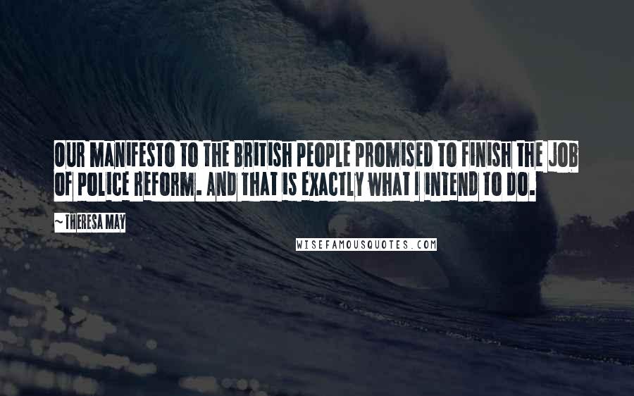 Theresa May Quotes: Our manifesto to the British people promised to finish the job of police reform. And that is exactly what I intend to do.