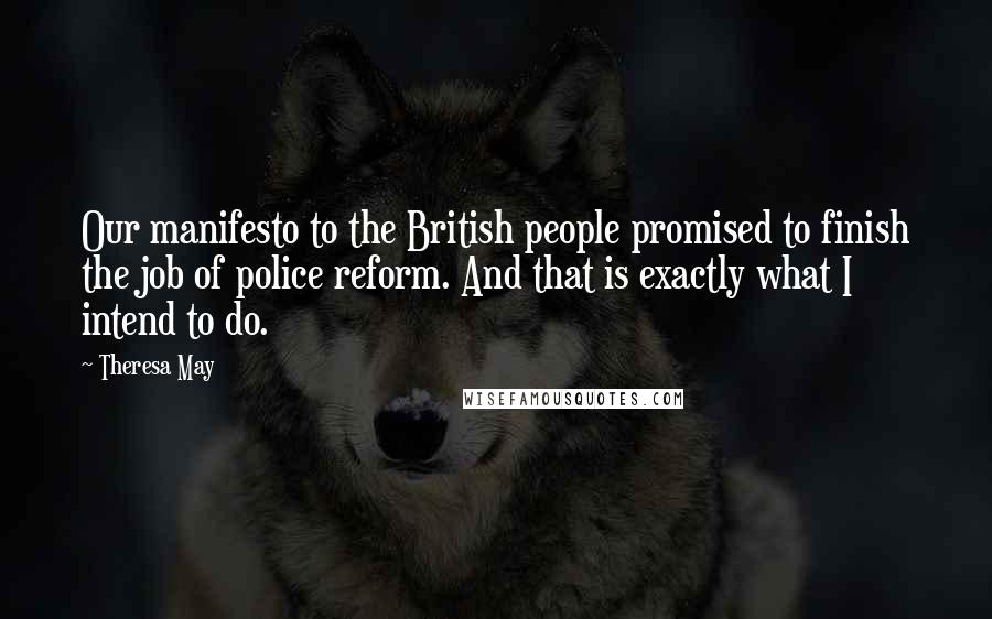 Theresa May Quotes: Our manifesto to the British people promised to finish the job of police reform. And that is exactly what I intend to do.