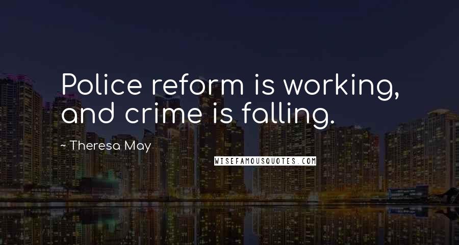 Theresa May Quotes: Police reform is working, and crime is falling.