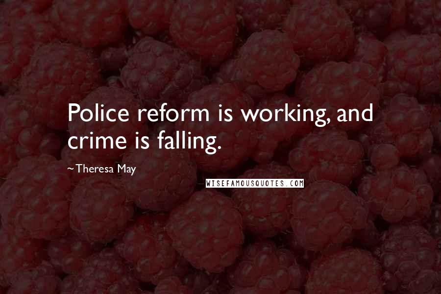 Theresa May Quotes: Police reform is working, and crime is falling.