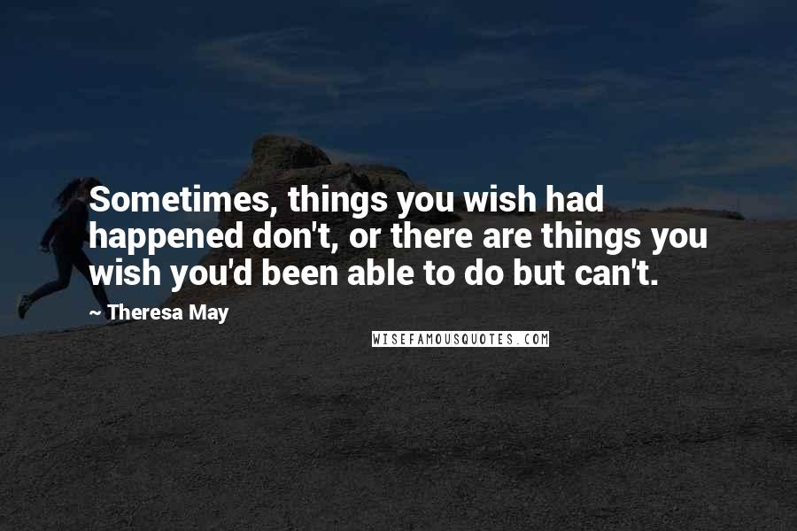 Theresa May Quotes: Sometimes, things you wish had happened don't, or there are things you wish you'd been able to do but can't.