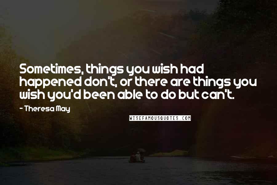 Theresa May Quotes: Sometimes, things you wish had happened don't, or there are things you wish you'd been able to do but can't.