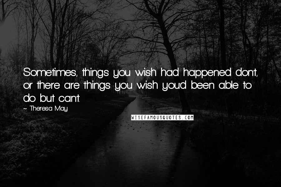 Theresa May Quotes: Sometimes, things you wish had happened don't, or there are things you wish you'd been able to do but can't.