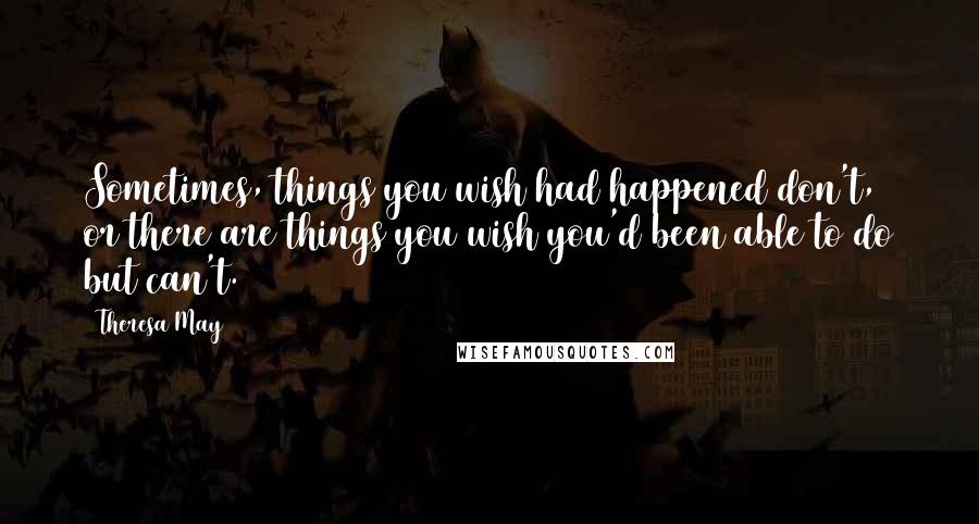 Theresa May Quotes: Sometimes, things you wish had happened don't, or there are things you wish you'd been able to do but can't.