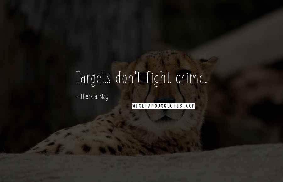 Theresa May Quotes: Targets don't fight crime.