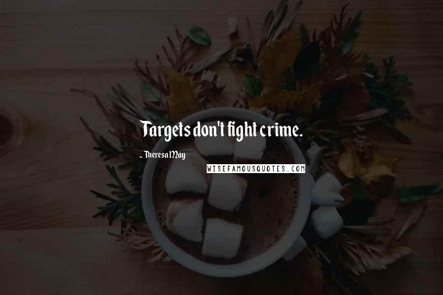 Theresa May Quotes: Targets don't fight crime.