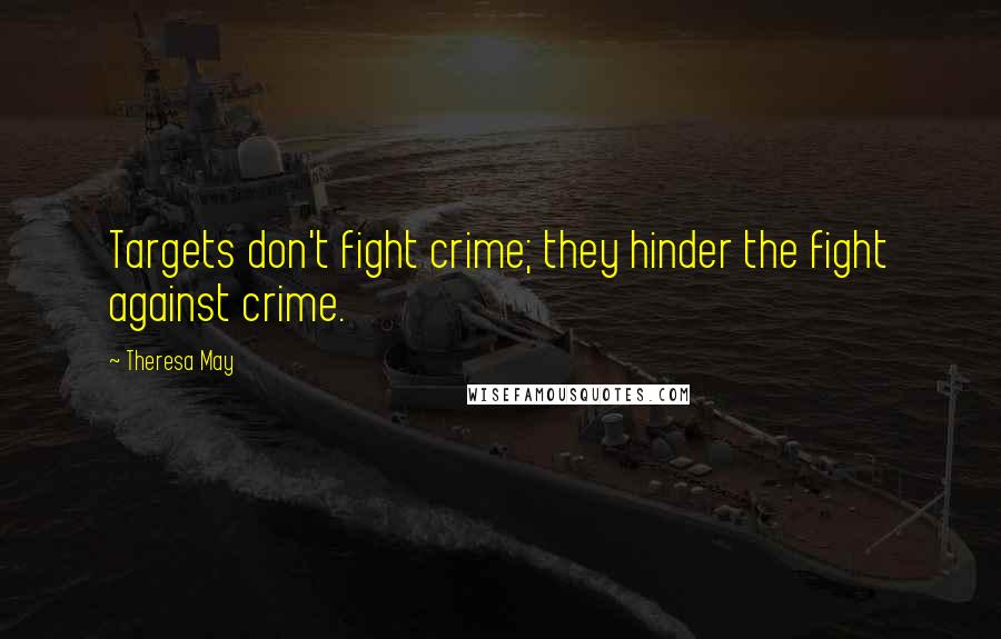 Theresa May Quotes: Targets don't fight crime; they hinder the fight against crime.