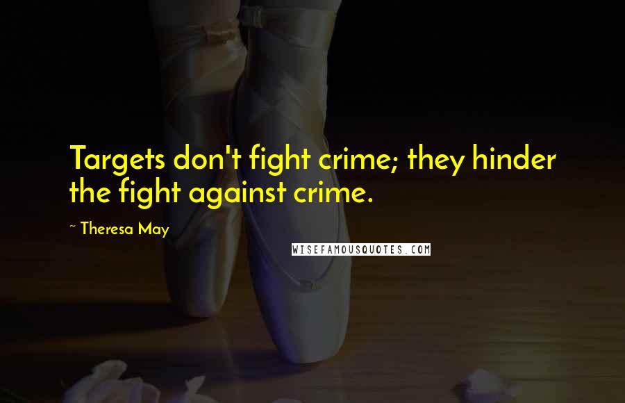 Theresa May Quotes: Targets don't fight crime; they hinder the fight against crime.