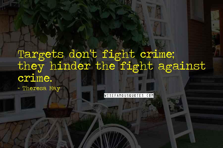 Theresa May Quotes: Targets don't fight crime; they hinder the fight against crime.