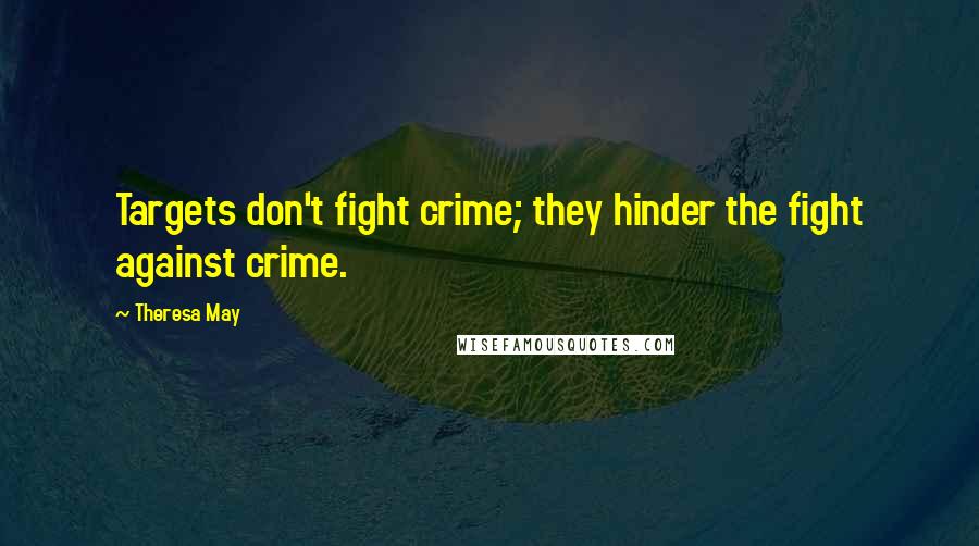 Theresa May Quotes: Targets don't fight crime; they hinder the fight against crime.