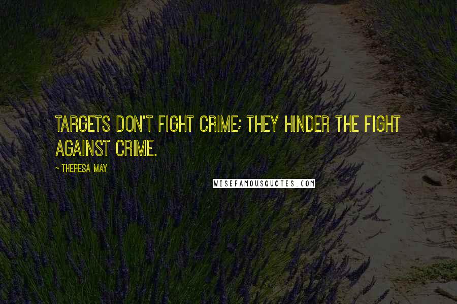 Theresa May Quotes: Targets don't fight crime; they hinder the fight against crime.