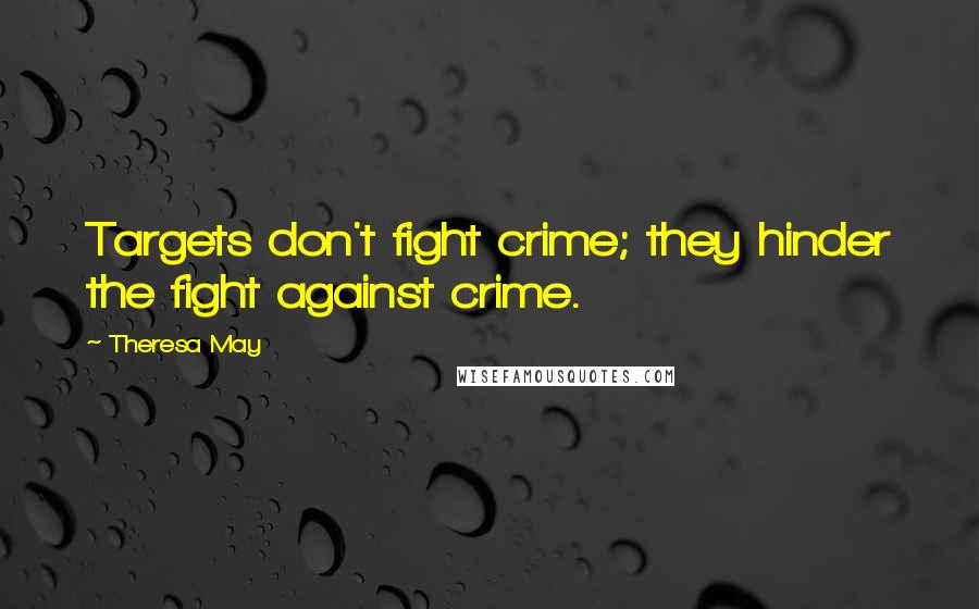 Theresa May Quotes: Targets don't fight crime; they hinder the fight against crime.