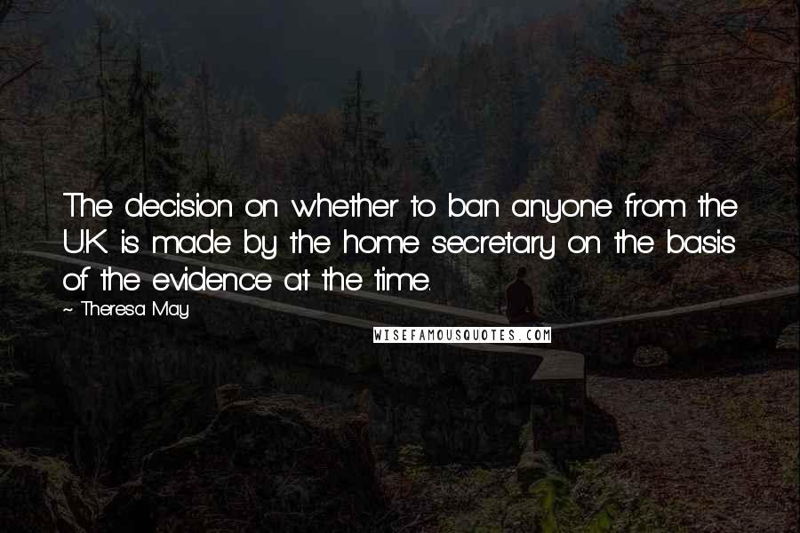 Theresa May Quotes: The decision on whether to ban anyone from the U.K. is made by the home secretary on the basis of the evidence at the time.