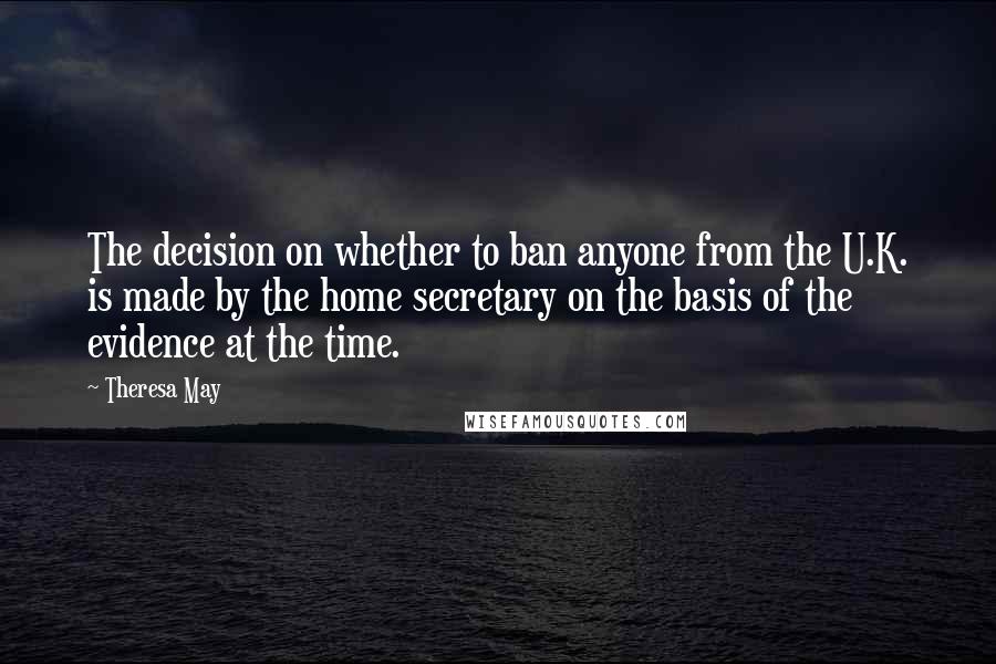 Theresa May Quotes: The decision on whether to ban anyone from the U.K. is made by the home secretary on the basis of the evidence at the time.