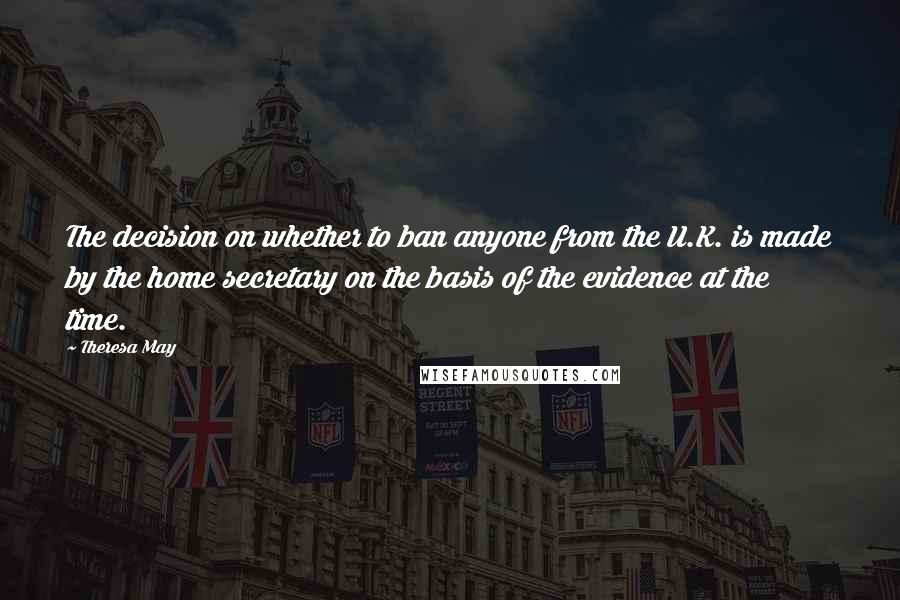 Theresa May Quotes: The decision on whether to ban anyone from the U.K. is made by the home secretary on the basis of the evidence at the time.