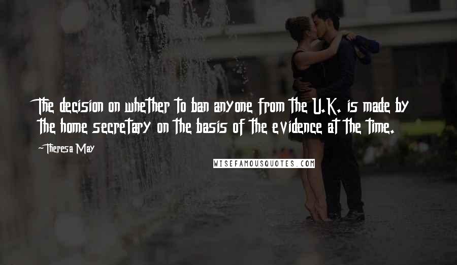 Theresa May Quotes: The decision on whether to ban anyone from the U.K. is made by the home secretary on the basis of the evidence at the time.