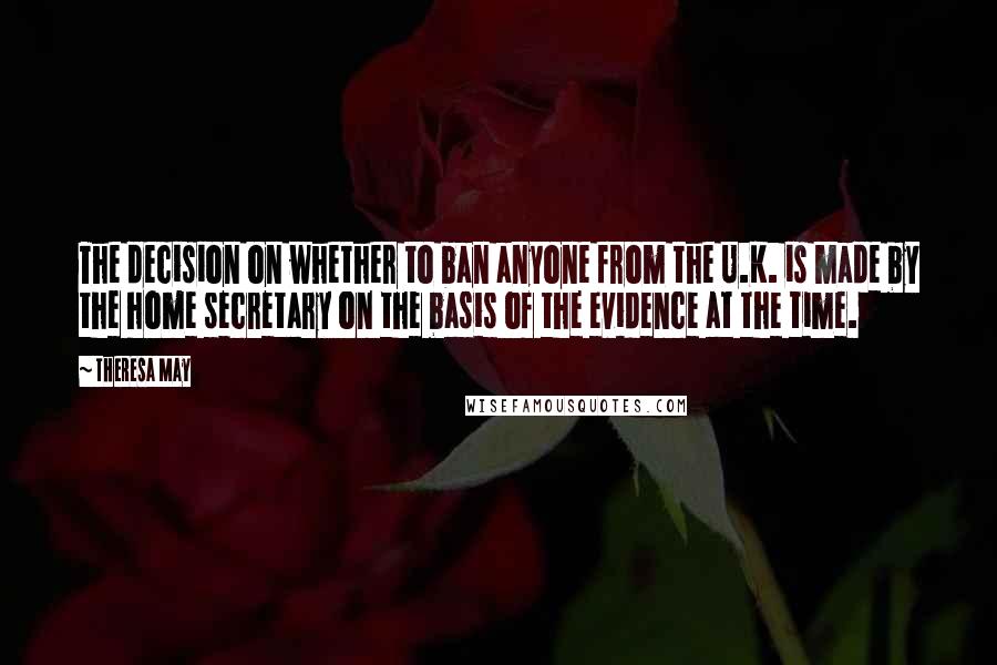 Theresa May Quotes: The decision on whether to ban anyone from the U.K. is made by the home secretary on the basis of the evidence at the time.