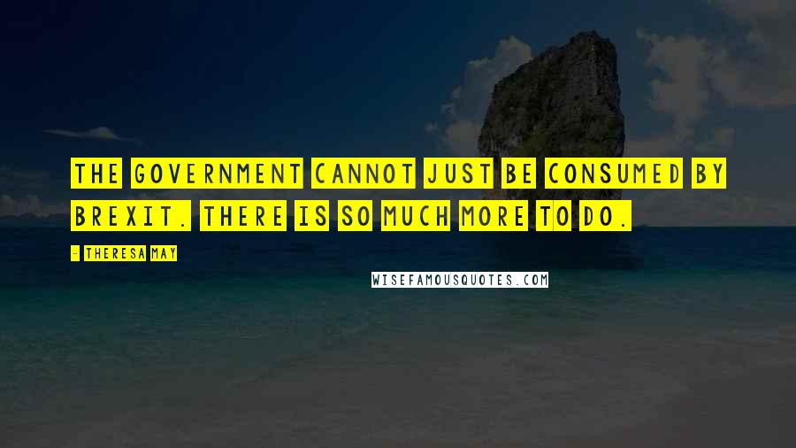 Theresa May Quotes: The Government cannot just be consumed by Brexit. There is so much more to do.
