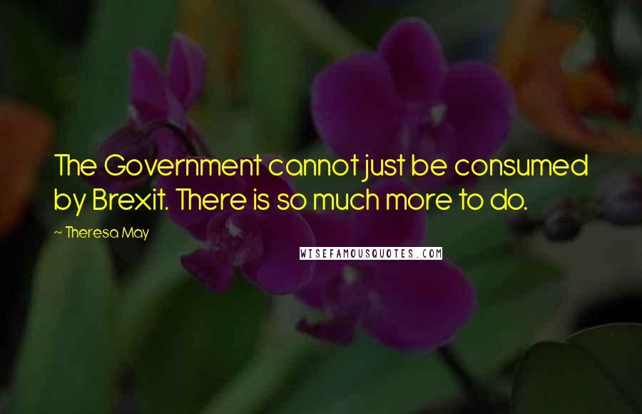 Theresa May Quotes: The Government cannot just be consumed by Brexit. There is so much more to do.