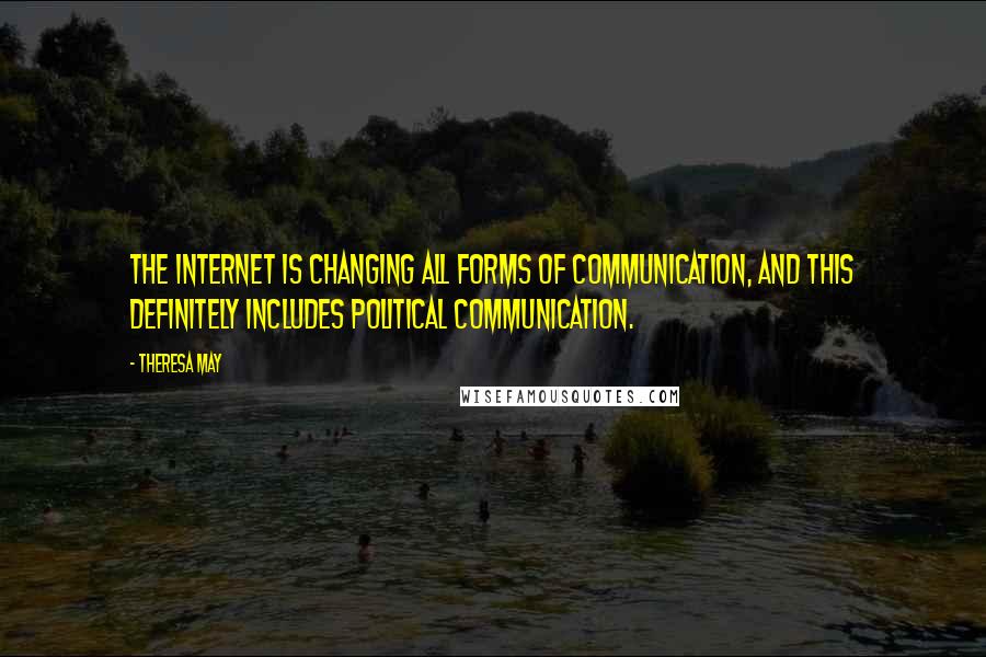 Theresa May Quotes: The internet is changing all forms of communication, and this definitely includes political communication.