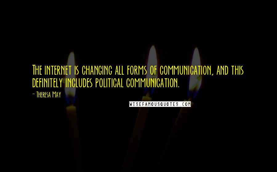 Theresa May Quotes: The internet is changing all forms of communication, and this definitely includes political communication.