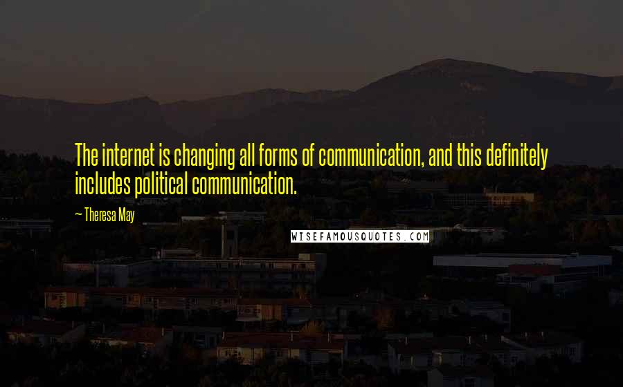 Theresa May Quotes: The internet is changing all forms of communication, and this definitely includes political communication.