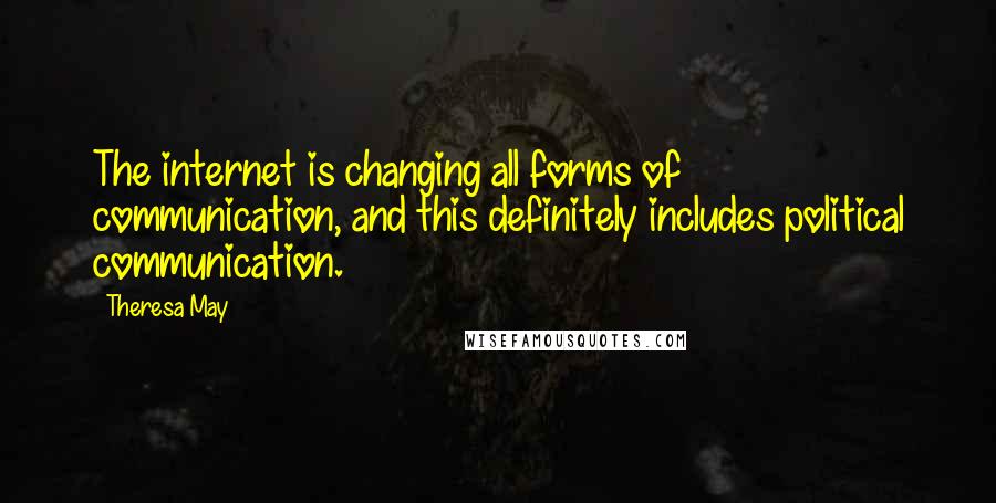 Theresa May Quotes: The internet is changing all forms of communication, and this definitely includes political communication.