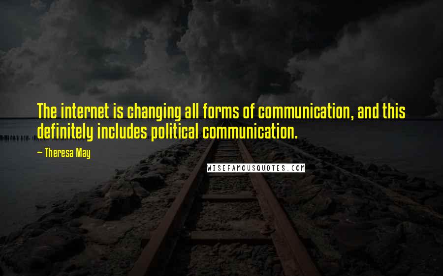 Theresa May Quotes: The internet is changing all forms of communication, and this definitely includes political communication.