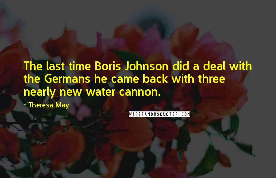 Theresa May Quotes: The last time Boris Johnson did a deal with the Germans he came back with three nearly new water cannon.